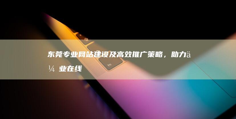 东莞专业网站建设及高效推广策略，助力企业在线成长？